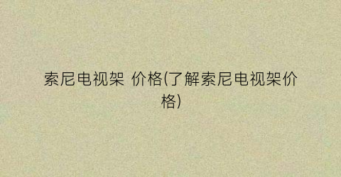 索尼电视架 价格(了解索尼电视架价格)